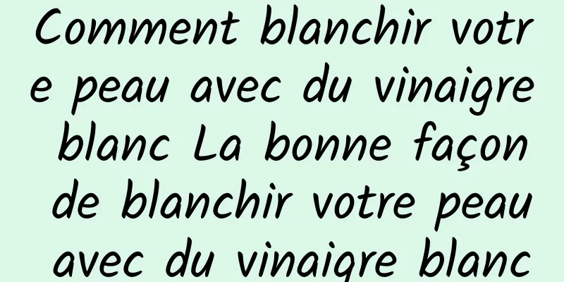 Comment blanchir votre peau avec du vinaigre blanc La bonne façon de blanchir votre peau avec du vinaigre blanc