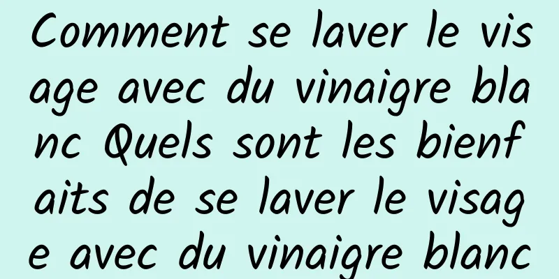 Comment se laver le visage avec du vinaigre blanc Quels sont les bienfaits de se laver le visage avec du vinaigre blanc