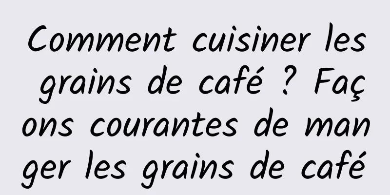 Comment cuisiner les grains de café ? Façons courantes de manger les grains de café