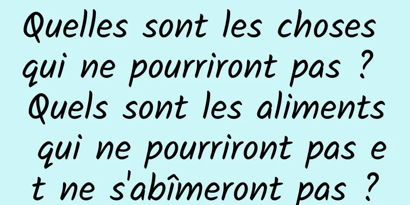 Quelles sont les choses qui ne pourriront pas ? Quels sont les aliments qui ne pourriront pas et ne s'abîmeront pas ?