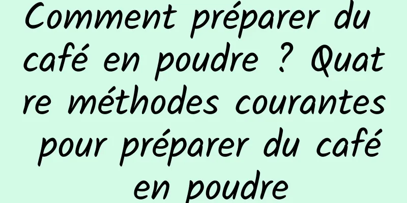 Comment préparer du café en poudre ? Quatre méthodes courantes pour préparer du café en poudre