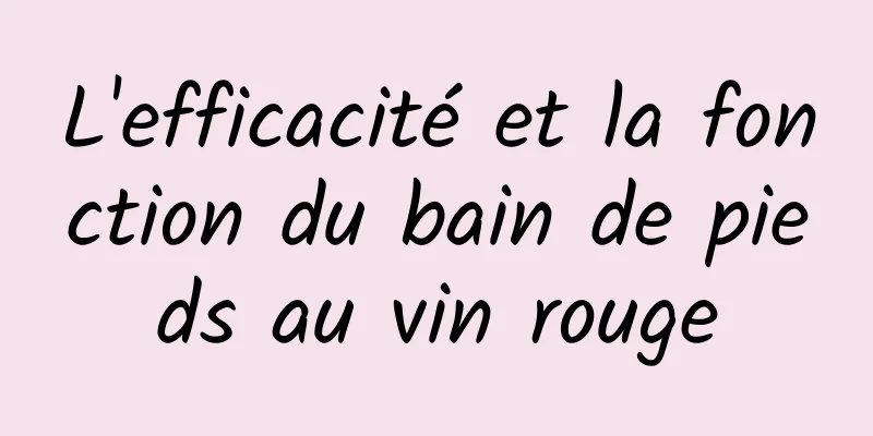 L'efficacité et la fonction du bain de pieds au vin rouge