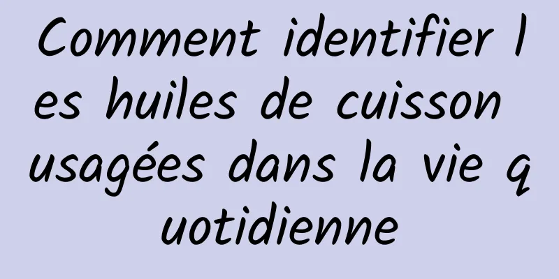 Comment identifier les huiles de cuisson usagées dans la vie quotidienne