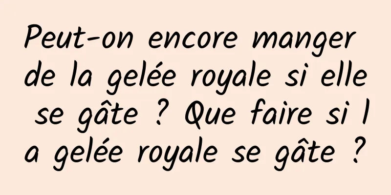 Peut-on encore manger de la gelée royale si elle se gâte ? Que faire si la gelée royale se gâte ?