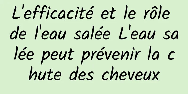 L'efficacité et le rôle de l'eau salée L'eau salée peut prévenir la chute des cheveux