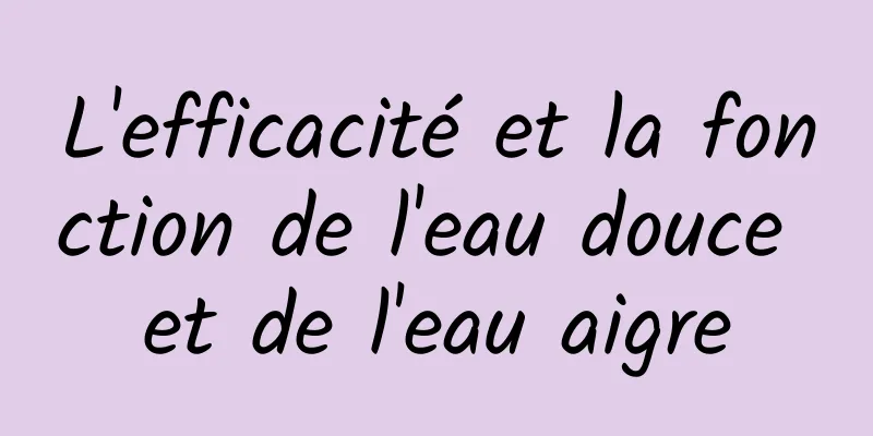 L'efficacité et la fonction de l'eau douce et de l'eau aigre