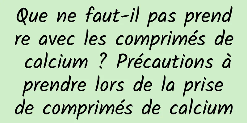 Que ne faut-il pas prendre avec les comprimés de calcium ? Précautions à prendre lors de la prise de comprimés de calcium