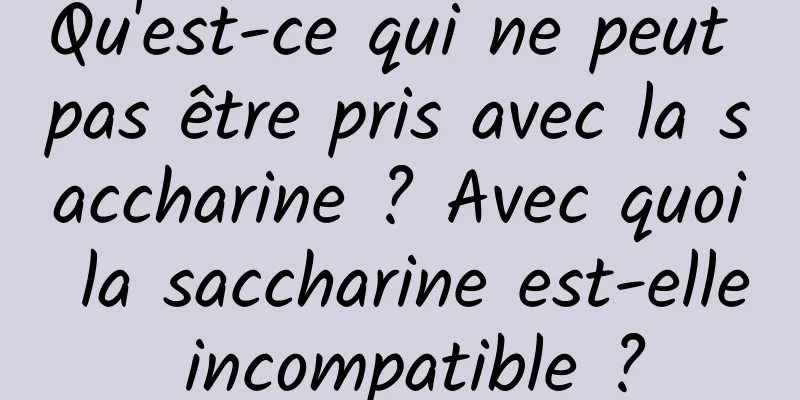 Qu'est-ce qui ne peut pas être pris avec la saccharine ? Avec quoi la saccharine est-elle incompatible ?