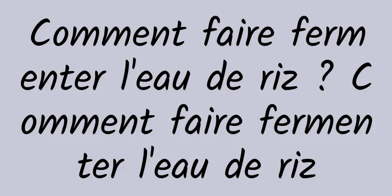 Comment faire fermenter l'eau de riz ? Comment faire fermenter l'eau de riz