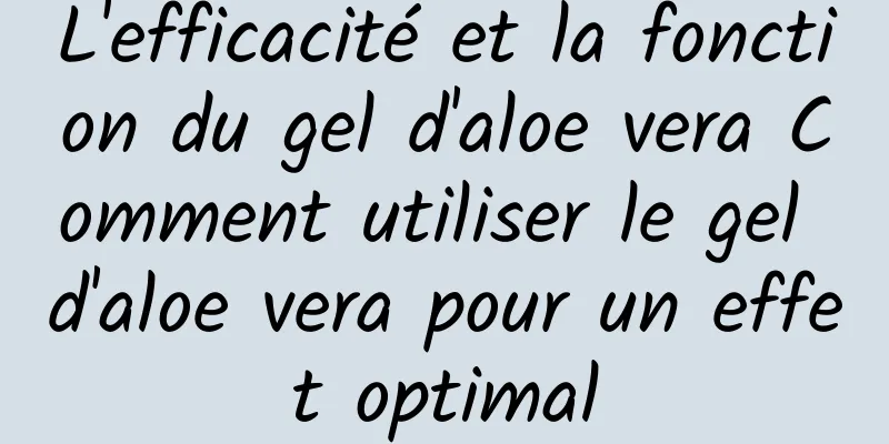 L'efficacité et la fonction du gel d'aloe vera Comment utiliser le gel d'aloe vera pour un effet optimal