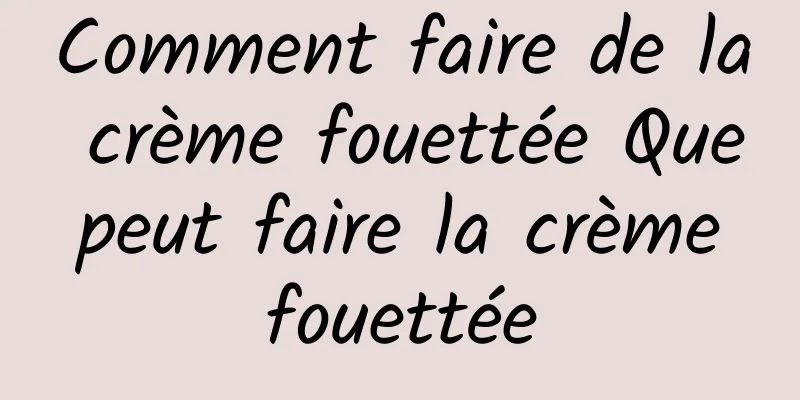 Comment faire de la crème fouettée Que peut faire la crème fouettée