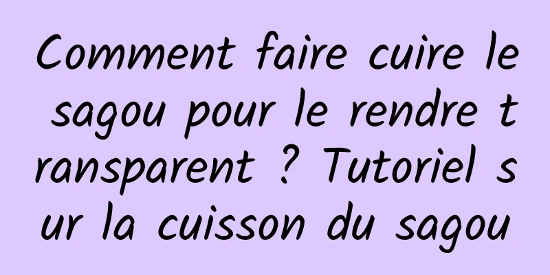 Comment faire cuire le sagou pour le rendre transparent ? Tutoriel sur la cuisson du sagou