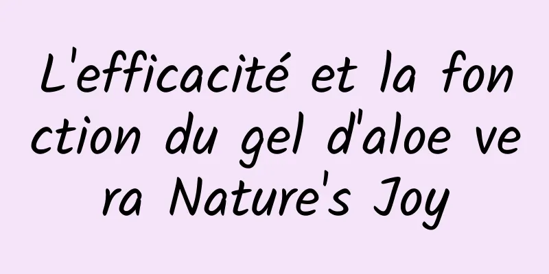 L'efficacité et la fonction du gel d'aloe vera Nature's Joy