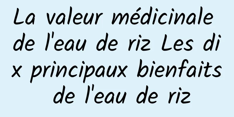 La valeur médicinale de l'eau de riz Les dix principaux bienfaits de l'eau de riz