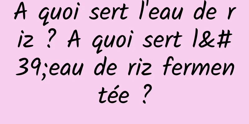 A quoi sert l'eau de riz ? A quoi sert l'eau de riz fermentée ?