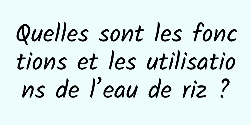 Quelles sont les fonctions et les utilisations de l’eau de riz ?