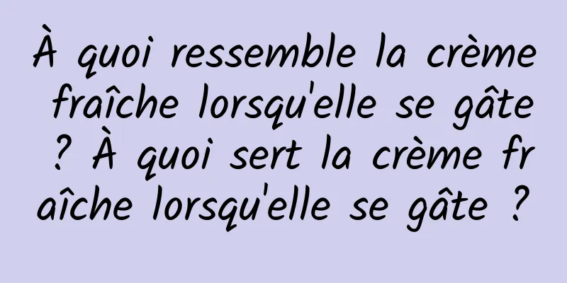 À quoi ressemble la crème fraîche lorsqu'elle se gâte ? À quoi sert la crème fraîche lorsqu'elle se gâte ?