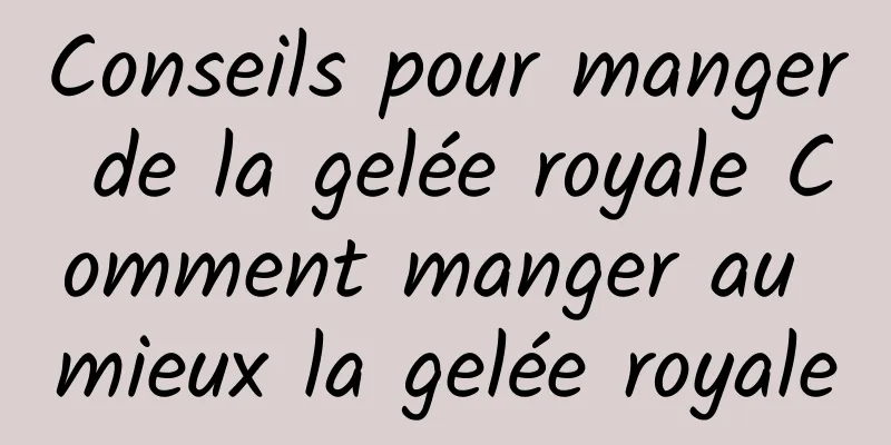 Conseils pour manger de la gelée royale Comment manger au mieux la gelée royale