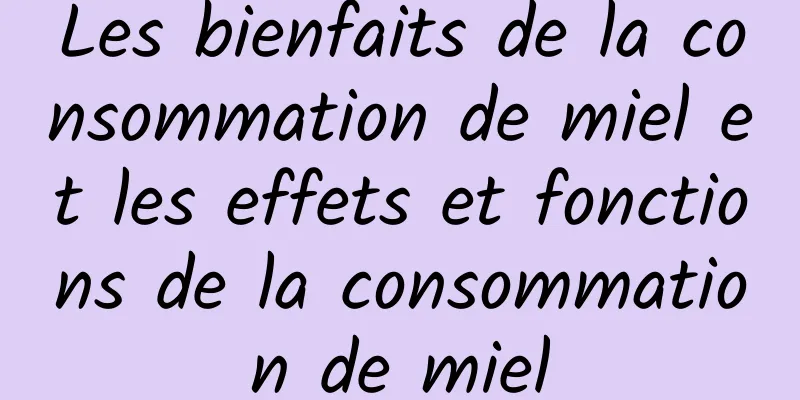 Les bienfaits de la consommation de miel et les effets et fonctions de la consommation de miel