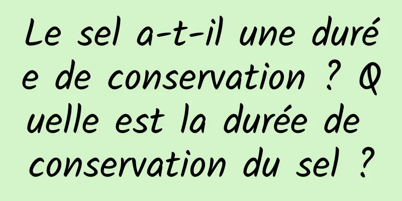 Le sel a-t-il une durée de conservation ? Quelle est la durée de conservation du sel ?