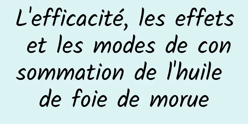 L'efficacité, les effets et les modes de consommation de l'huile de foie de morue