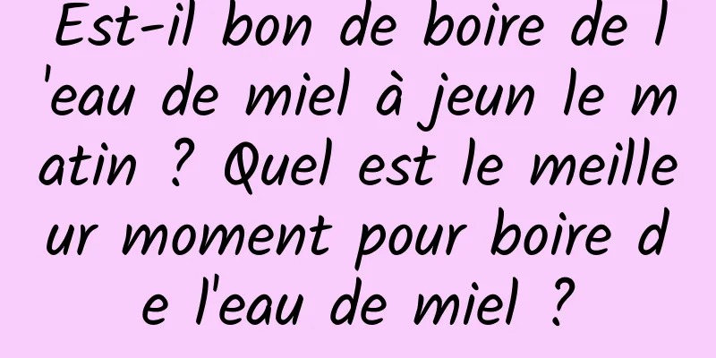 Est-il bon de boire de l'eau de miel à jeun le matin ? Quel est le meilleur moment pour boire de l'eau de miel ?