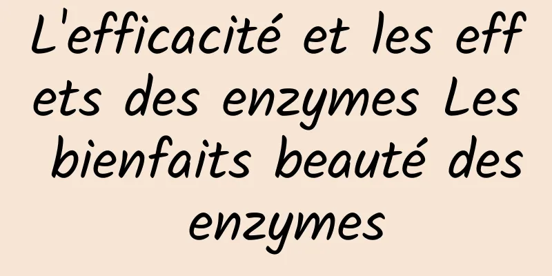 L'efficacité et les effets des enzymes Les bienfaits beauté des enzymes