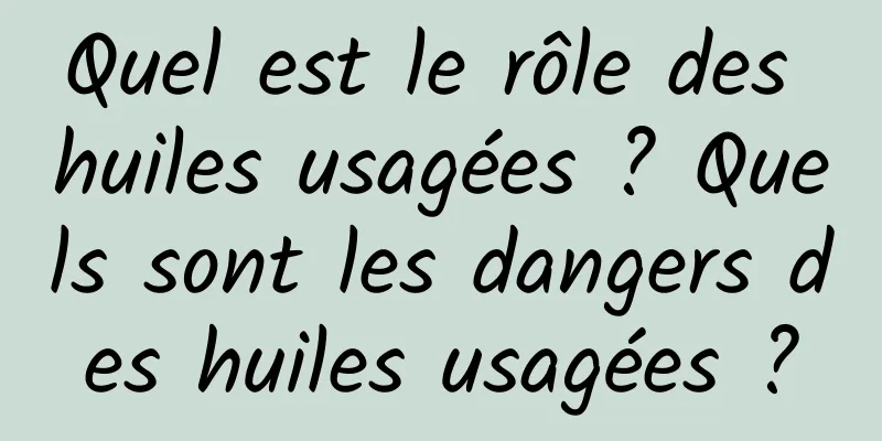 Quel est le rôle des huiles usagées ? Quels sont les dangers des huiles usagées ?