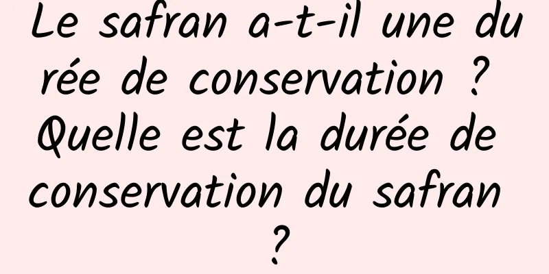 Le safran a-t-il une durée de conservation ? Quelle est la durée de conservation du safran ?