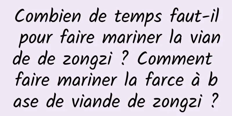 Combien de temps faut-il pour faire mariner la viande de zongzi ? Comment faire mariner la farce à base de viande de zongzi ?