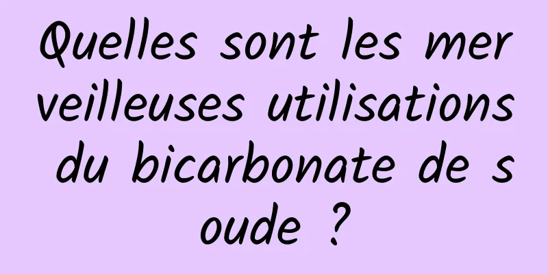 Quelles sont les merveilleuses utilisations du bicarbonate de soude ?