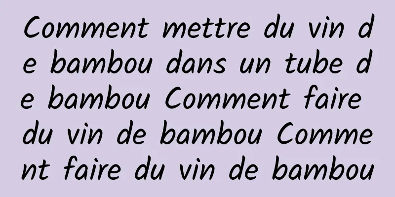 Comment mettre du vin de bambou dans un tube de bambou Comment faire du vin de bambou Comment faire du vin de bambou