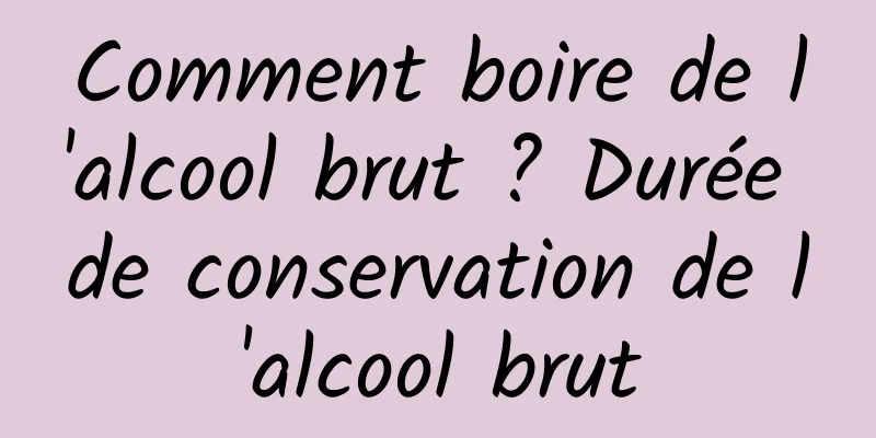 Comment boire de l'alcool brut ? Durée de conservation de l'alcool brut