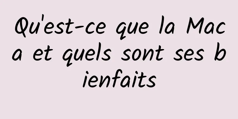 Qu'est-ce que la Maca et quels sont ses bienfaits