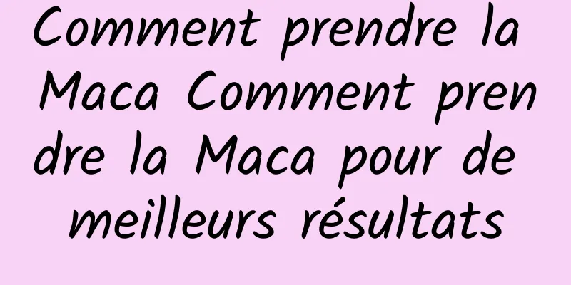 Comment prendre la Maca Comment prendre la Maca pour de meilleurs résultats