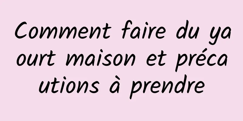 Comment faire du yaourt maison et précautions à prendre