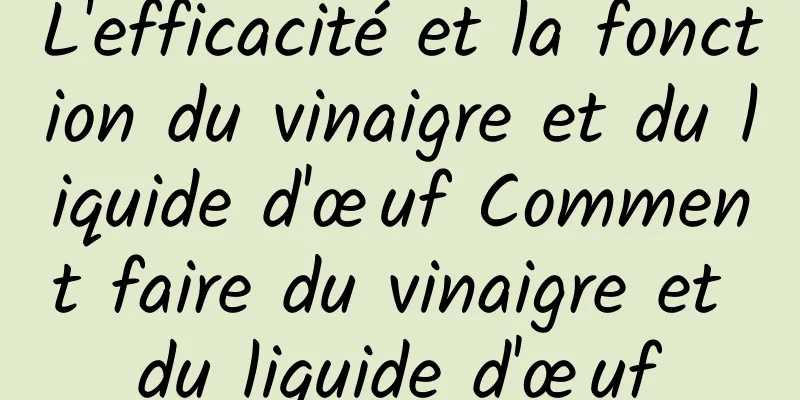 L'efficacité et la fonction du vinaigre et du liquide d'œuf Comment faire du vinaigre et du liquide d'œuf