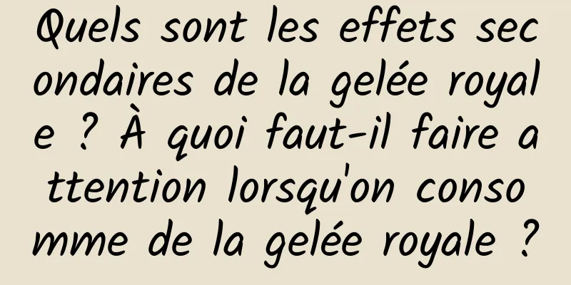 Quels sont les effets secondaires de la gelée royale ? À quoi faut-il faire attention lorsqu'on consomme de la gelée royale ?