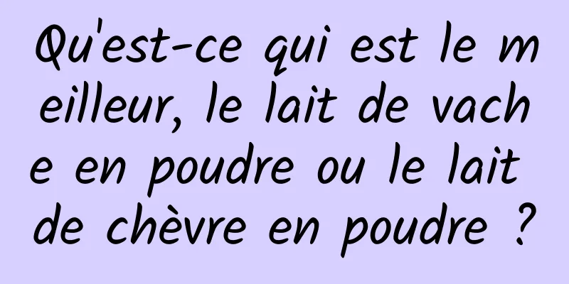 Qu'est-ce qui est le meilleur, le lait de vache en poudre ou le lait de chèvre en poudre ?