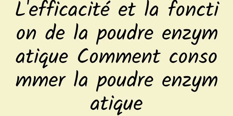 L'efficacité et la fonction de la poudre enzymatique Comment consommer la poudre enzymatique