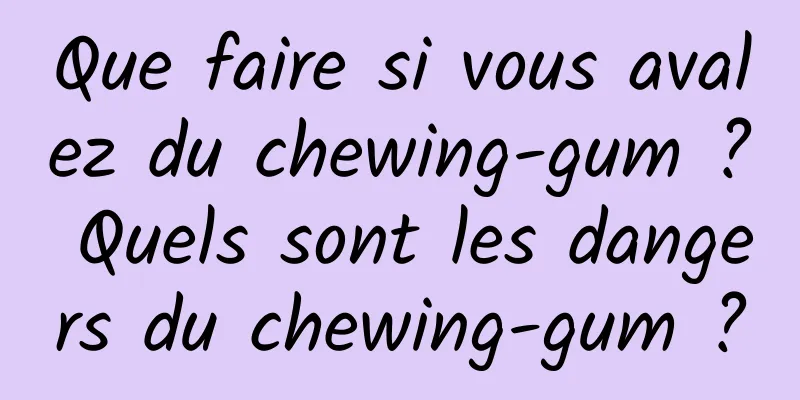 Que faire si vous avalez du chewing-gum ? Quels sont les dangers du chewing-gum ?