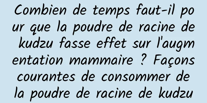 Combien de temps faut-il pour que la poudre de racine de kudzu fasse effet sur l'augmentation mammaire ? Façons courantes de consommer de la poudre de racine de kudzu