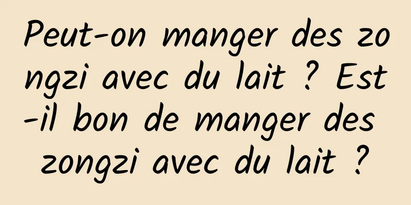 Peut-on manger des zongzi avec du lait ? Est-il bon de manger des zongzi avec du lait ?