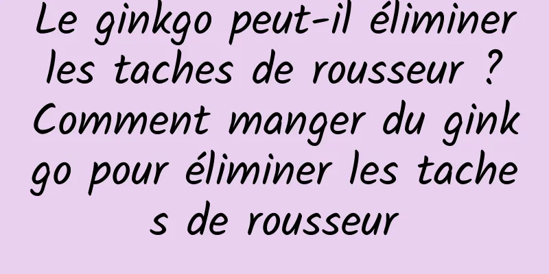 Le ginkgo peut-il éliminer les taches de rousseur ? Comment manger du ginkgo pour éliminer les taches de rousseur