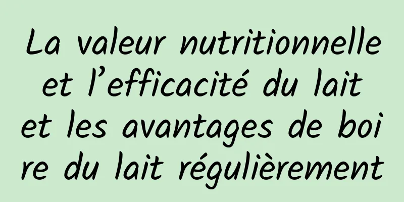 La valeur nutritionnelle et l’efficacité du lait et les avantages de boire du lait régulièrement