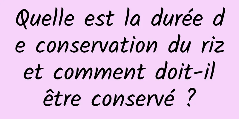 Quelle est la durée de conservation du riz et comment doit-il être conservé ?