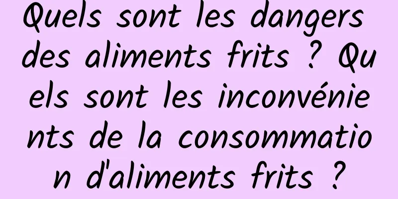 Quels sont les dangers des aliments frits ? Quels sont les inconvénients de la consommation d'aliments frits ?