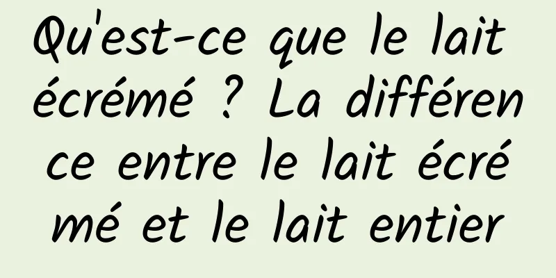 Qu'est-ce que le lait écrémé ? La différence entre le lait écrémé et le lait entier