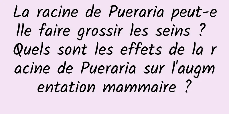 La racine de Pueraria peut-elle faire grossir les seins ? Quels sont les effets de la racine de Pueraria sur l'augmentation mammaire ?