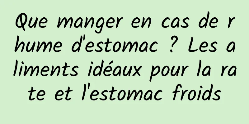 Que manger en cas de rhume d'estomac ? Les aliments idéaux pour la rate et l'estomac froids